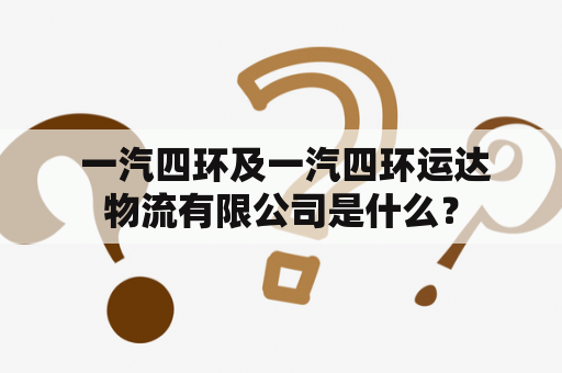  一汽四环及一汽四环运达物流有限公司是什么？