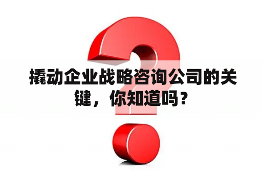  撬动企业战略咨询公司的关键，你知道吗？