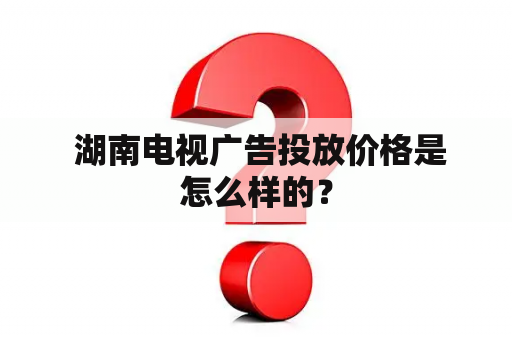  湖南电视广告投放价格是怎么样的？