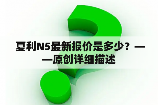  夏利N5最新报价是多少？——原创详细描述