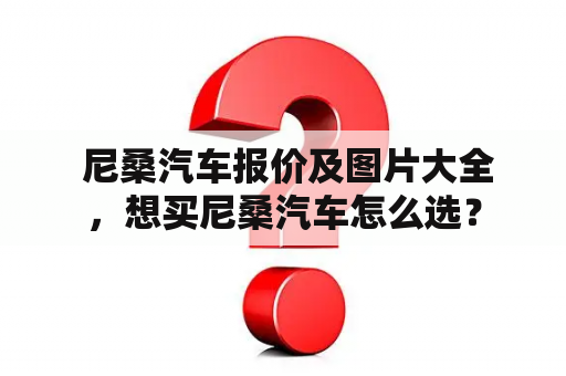  尼桑汽车报价及图片大全，想买尼桑汽车怎么选？