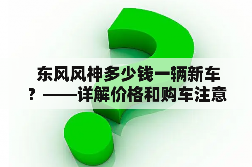  东风风神多少钱一辆新车？——详解价格和购车注意事项