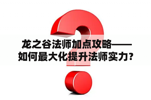 龙之谷法师加点攻略——如何最大化提升法师实力？
