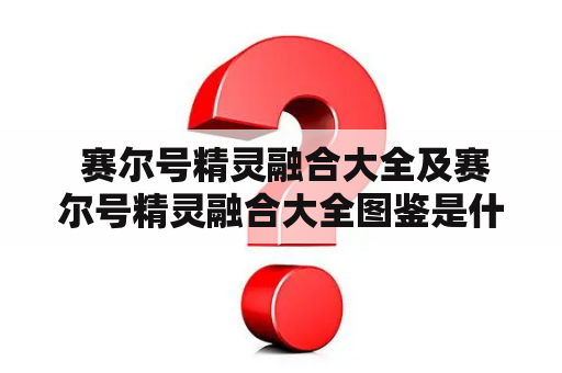  赛尔号精灵融合大全及赛尔号精灵融合大全图鉴是什么？