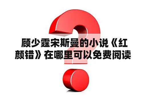  顾少霆宋斯曼的小说《红颜错》在哪里可以免费阅读？有没有提供全文免费的书名？