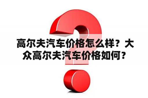  高尔夫汽车价格怎么样？大众高尔夫汽车价格如何？