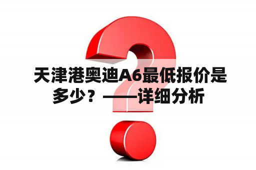  天津港奥迪A6最低报价是多少？——详细分析