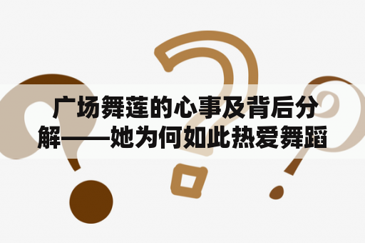  广场舞莲的心事及背后分解——她为何如此热爱舞蹈？