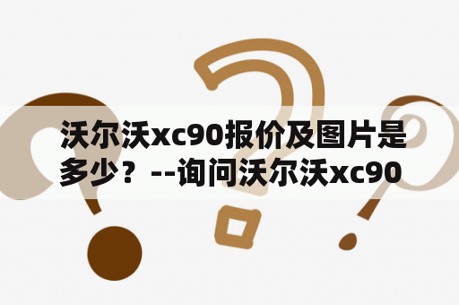  沃尔沃xc90报价及图片是多少？--询问沃尔沃xc90的价格和图片