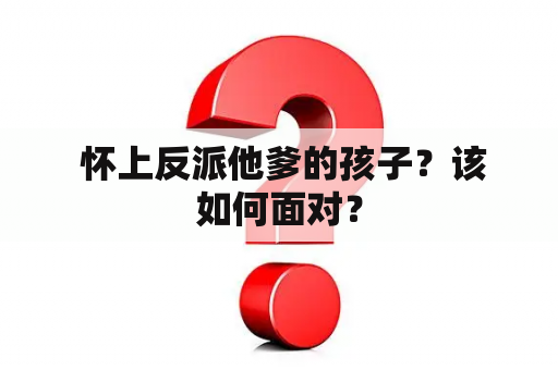  怀上反派他爹的孩子？该如何面对？
