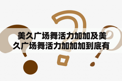  美久广场舞活力加加及美久广场舞活力加加加到底有什么不同？