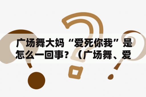  广场舞大妈“爱死你我”是怎么一回事？（广场舞、爱死你我、爱你爱得死心塌地）