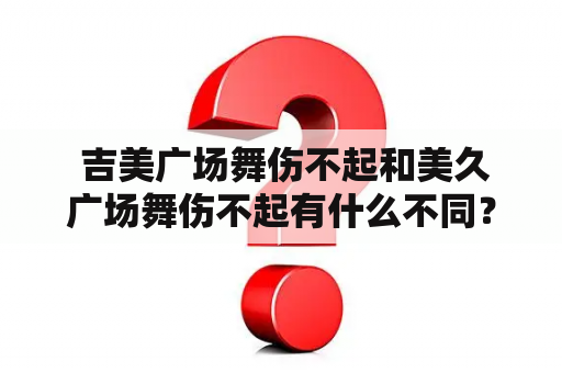  吉美广场舞伤不起和美久广场舞伤不起有什么不同？