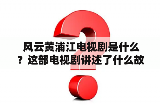  风云黄浦江电视剧是什么？这部电视剧讲述了什么故事？