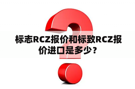  标志RCZ报价和标致RCZ报价进口是多少？