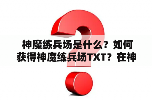  神魔练兵场是什么？如何获得神魔练兵场TXT？在神魔练兵场中有哪些练兵方法和福利？