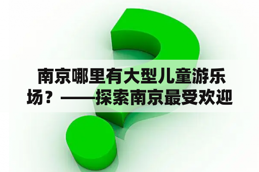  南京哪里有大型儿童游乐场？——探索南京最受欢迎、最适合家庭出游的大型儿童游乐场