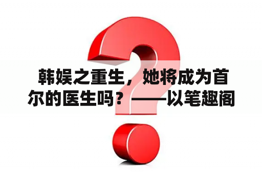  韩娱之重生，她将成为首尔的医生吗？——以笔趣阁为例