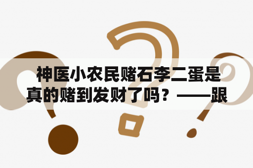  神医小农民赌石李二蛋是真的赌到发财了吗？——跟随神医小农民赌石的脚步一探究竟