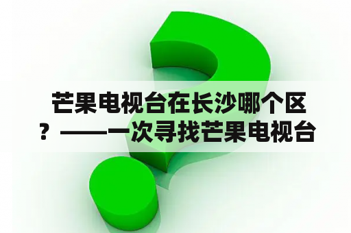  芒果电视台在长沙哪个区？——一次寻找芒果电视台的奇妙之旅