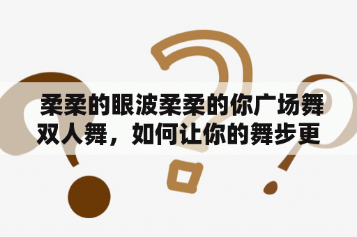  柔柔的眼波柔柔的你广场舞双人舞，如何让你的舞步更加柔美优雅？