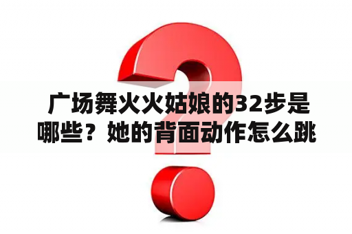  广场舞火火姑娘的32步是哪些？她的背面动作怎么跳？