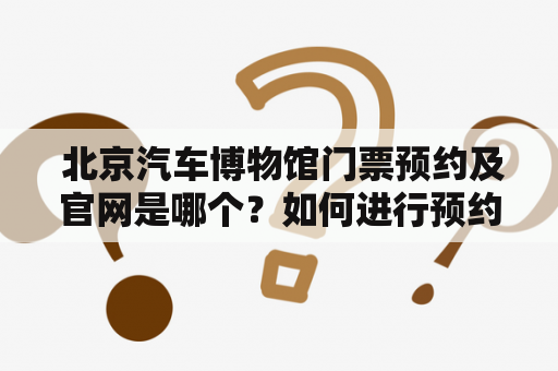  北京汽车博物馆门票预约及官网是哪个？如何进行预约？