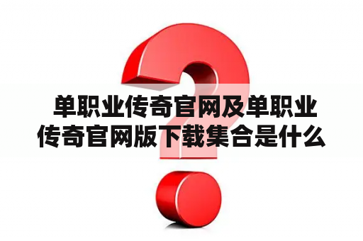  单职业传奇官网及单职业传奇官网版下载集合是什么？