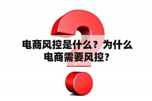  电商风控是什么？为什么电商需要风控？