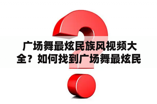  广场舞最炫民族风视频大全？如何找到广场舞最炫民族风视频并学习跳舞？