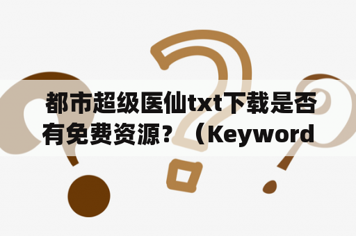  都市超级医仙txt下载是否有免费资源？（Keywords: 都市超级医仙、txt下载、免费资源）