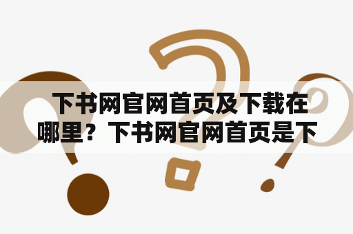  下书网官网首页及下载在哪里？下书网官网首页是下书网的主要入口之一，它为用户提供了最新的图书推荐、热门作品、畅销书籍、特价促销等相关信息。用户可以通过下书网官网首页快速了解到下书网最新的优惠活动和特价图书，也可以通过搜索框快速查找自己喜欢的图书。