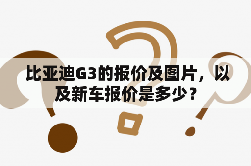  比亚迪G3的报价及图片，以及新车报价是多少？