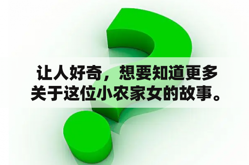  让人好奇，想要知道更多关于这位小农家女的故事。六丫是一个十分勤奋的小姑娘，每天早早起来帮父母干农活。她的家在一个叫做“阳光村”的小村庄里，村里的人们都非常朴实善良，温暖而和谐。然而有一天，六丫却意外的穿越到了古代的农村里，成为了一名普通农家女。