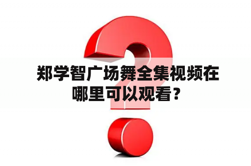  郑学智广场舞全集视频在哪里可以观看？