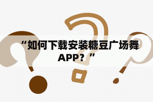  “如何下载安装糖豆广场舞APP？”