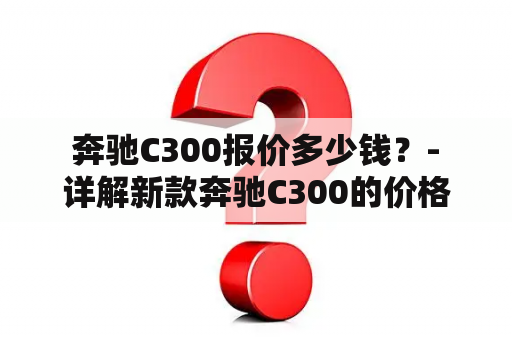  奔驰C300报价多少钱？- 详解新款奔驰C300的价格