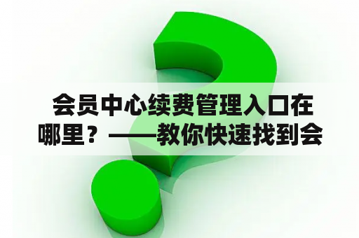  会员中心续费管理入口在哪里？——教你快速找到会员中心续费入口