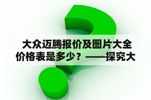  大众迈腾报价及图片大全价格表是多少？——探究大众迈腾的最新报价和图片大全价格表