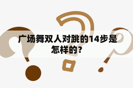  广场舞双人对跳的14步是怎样的？