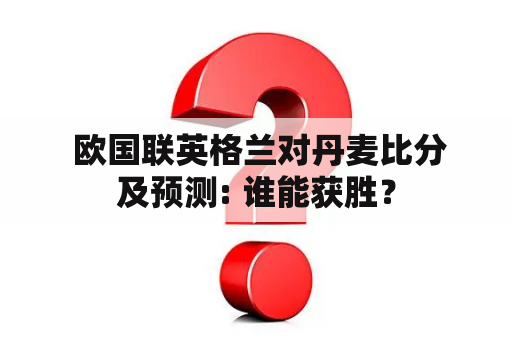  欧国联英格兰对丹麦比分及预测: 谁能获胜？