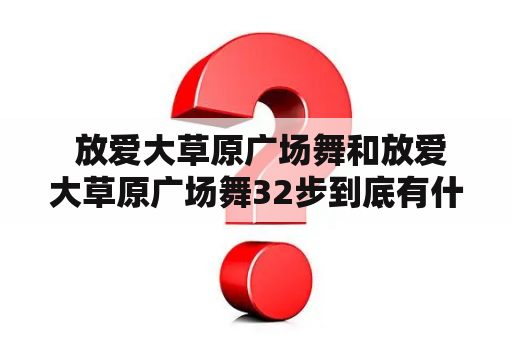  放爱大草原广场舞和放爱大草原广场舞32步到底有什么不同？