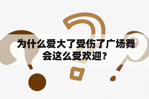  为什么爱大了受伤了广场舞会这么受欢迎？