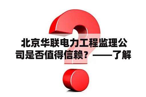  北京华联电力工程监理公司是否值得信赖？——了解北京华联电力工程监理公司的实力和口碑如何