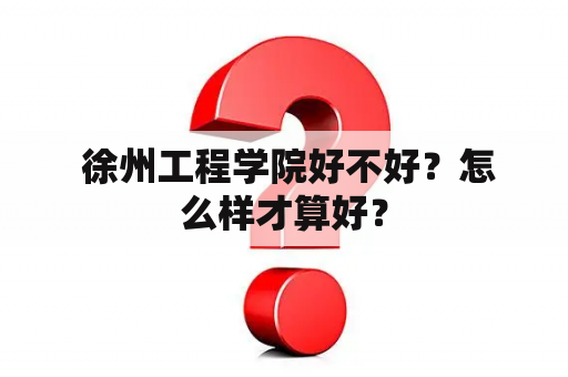  徐州工程学院好不好？怎么样才算好？