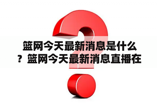  篮网今天最新消息是什么？篮网今天最新消息直播在哪里可以观看？