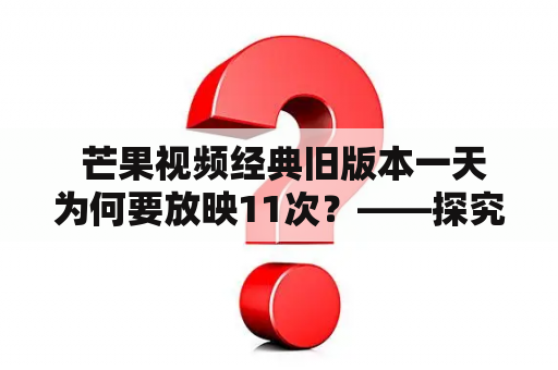  芒果视频经典旧版本一天为何要放映11次？——探究经典旧版本的观影魅力