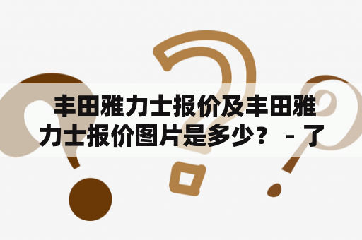  丰田雅力士报价及丰田雅力士报价图片是多少？ - 了解最新的丰田雅力士报价及丰田雅力士报价图片，让您更好地选择适合自己的车型。