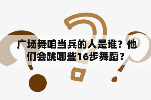  广场舞咱当兵的人是谁？他们会跳哪些16步舞蹈？