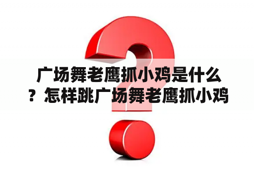  广场舞老鹰抓小鸡是什么？怎样跳广场舞老鹰抓小鸡？有哪些技巧？有视频吗？